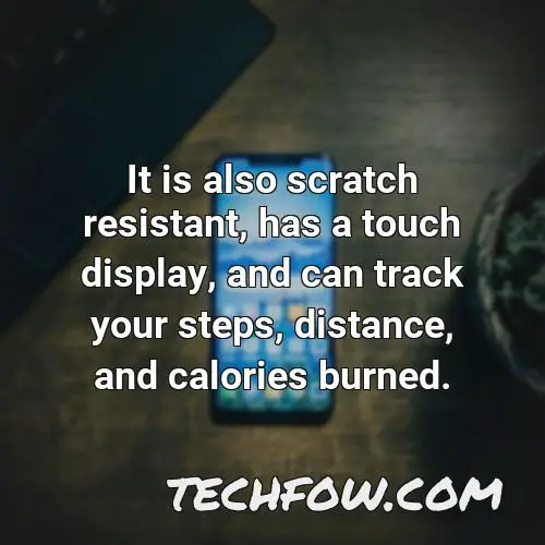 it is also scratch resistant has a touch display and can track your steps distance and calories burned