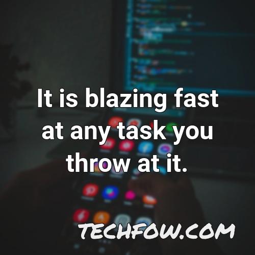 it is blazing fast at any task you throw at it