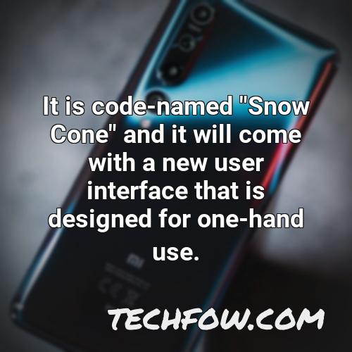 it is code named snow cone and it will come with a new user interface that is designed for one hand use