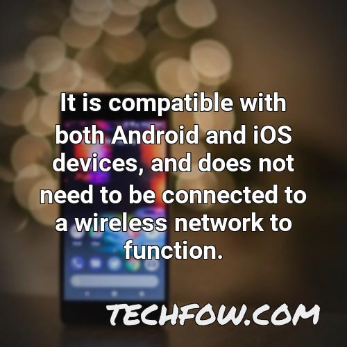it is compatible with both android and ios devices and does not need to be connected to a wireless network to function