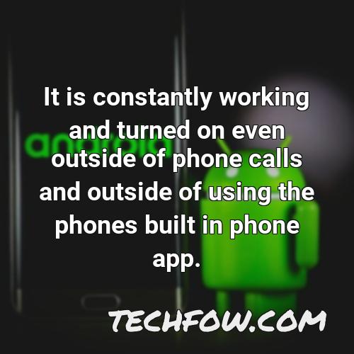 it is constantly working and turned on even outside of phone calls and outside of using the phones built in phone app 1