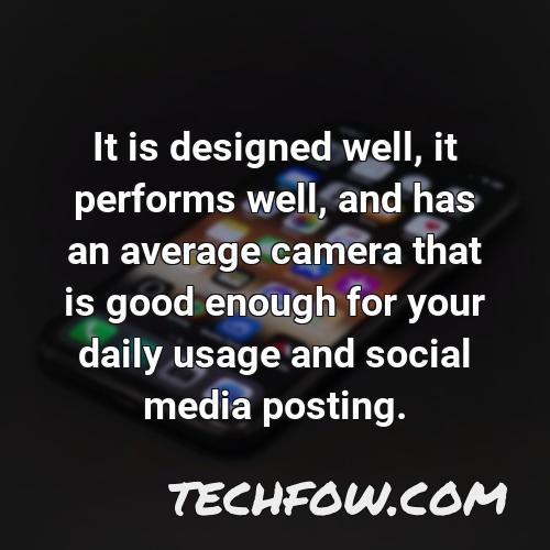 it is designed well it performs well and has an average camera that is good enough for your daily usage and social media posting