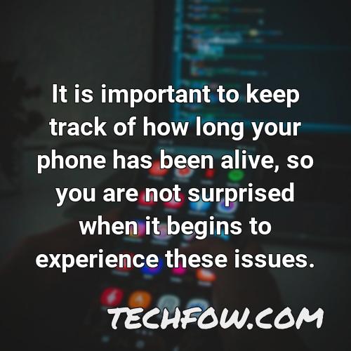 it is important to keep track of how long your phone has been alive so you are not surprised when it begins to experience these issues
