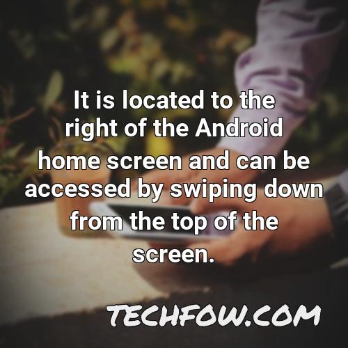 it is located to the right of the android home screen and can be accessed by swiping down from the top of the screen