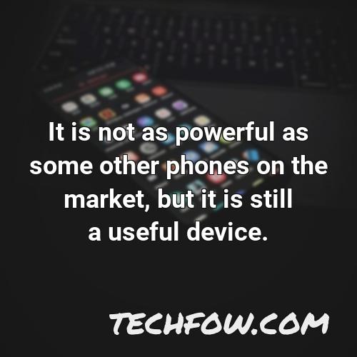 it is not as powerful as some other phones on the market but it is still a useful device