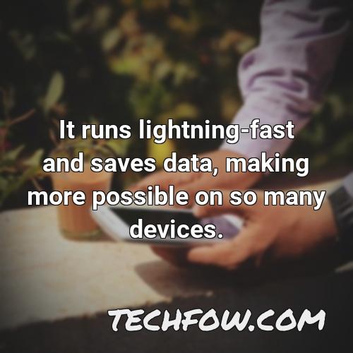 it runs lightning fast and saves data making more possible on so many devices