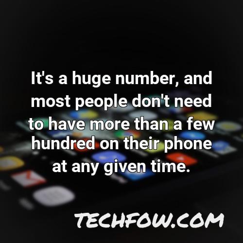 it s a huge number and most people don t need to have more than a few hundred on their phone at any given time