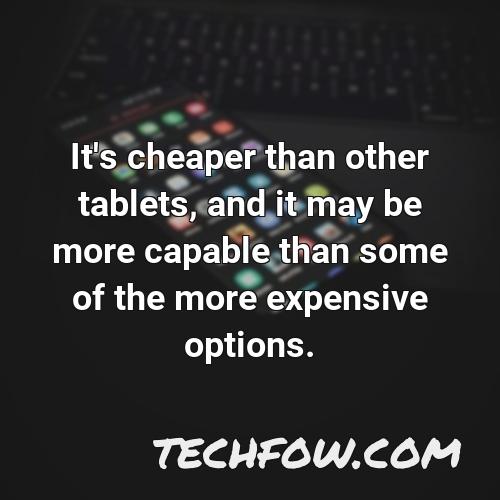 it s cheaper than other tablets and it may be more capable than some of the more expensive options
