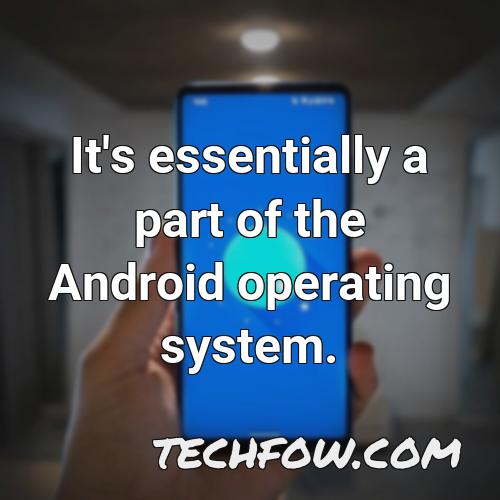 it s essentially a part of the android operating system