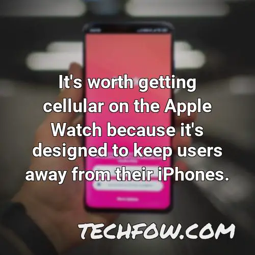 it s worth getting cellular on the apple watch because it s designed to keep users away from their iphones
