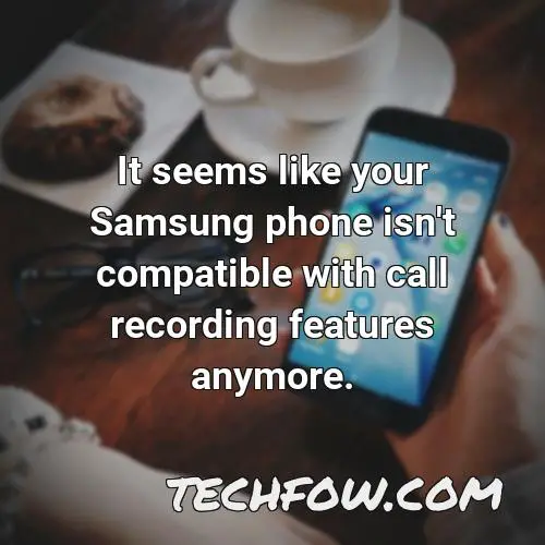 it seems like your samsung phone isn t compatible with call recording features anymore