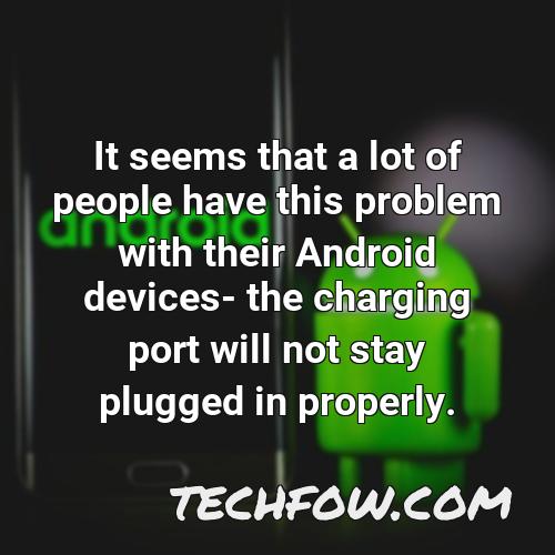 it seems that a lot of people have this problem with their android devices the charging port will not stay plugged in properly