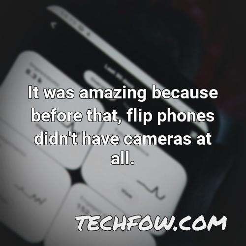it was amazing because before that flip phones didn t have cameras at all