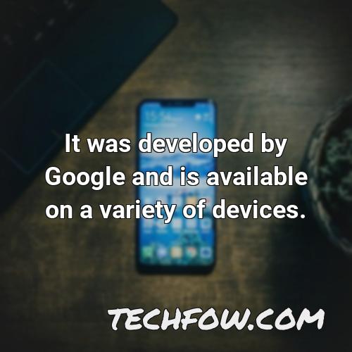it was developed by google and is available on a variety of devices