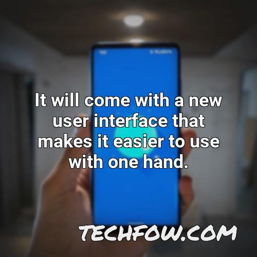it will come with a new user interface that makes it easier to use with one hand