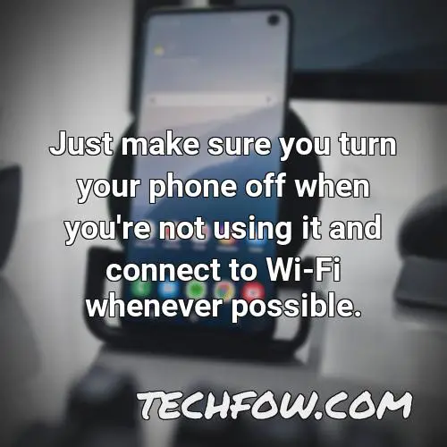 just make sure you turn your phone off when you re not using it and connect to wi fi whenever possible
