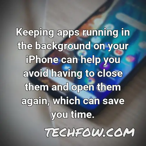 keeping apps running in the background on your iphone can help you avoid having to close them and open them again which can save you time