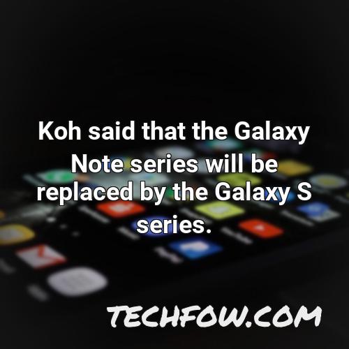koh said that the galaxy note series will be replaced by the galaxy s series