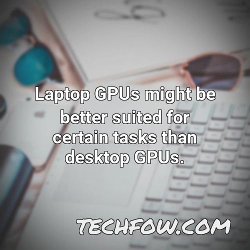 laptop gpus might be better suited for certain tasks than desktop gpus