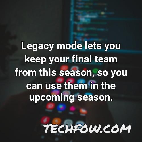 legacy mode lets you keep your final team from this season so you can use them in the upcoming season