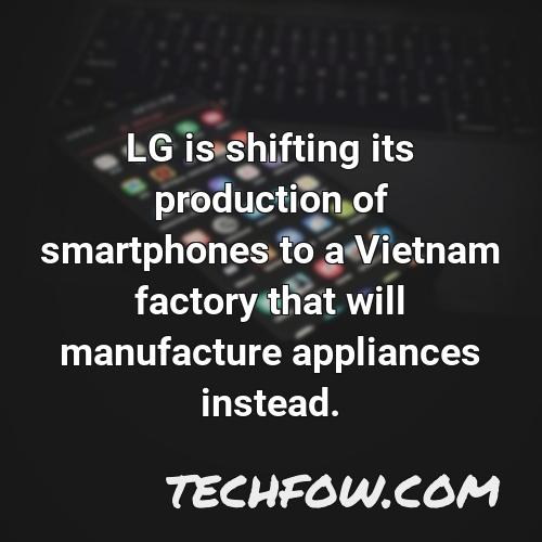 lg is shifting its production of smartphones to a vietnam factory that will manufacture appliances instead