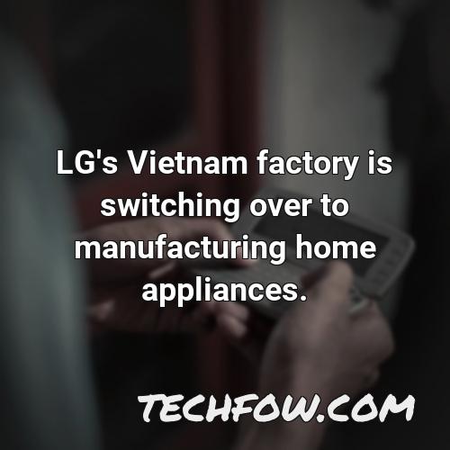 lg s vietnam factory is switching over to manufacturing home appliances
