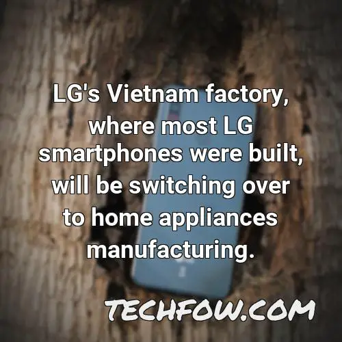 lg s vietnam factory where most lg smartphones were built will be switching over to home appliances manufacturing 9
