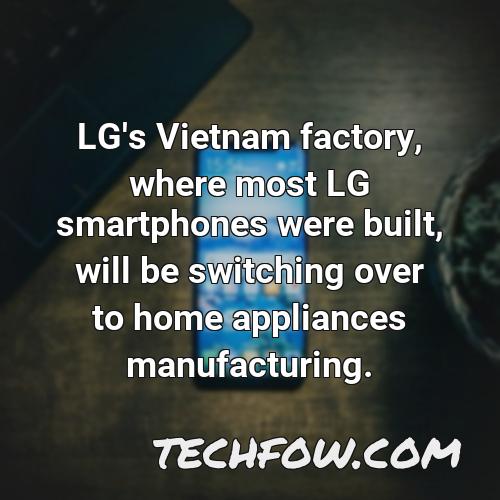 lg s vietnam factory where most lg smartphones were built will be switching over to home appliances manufacturing