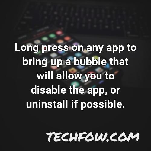 long press on any app to bring up a bubble that will allow you to disable the app or uninstall if possible 1