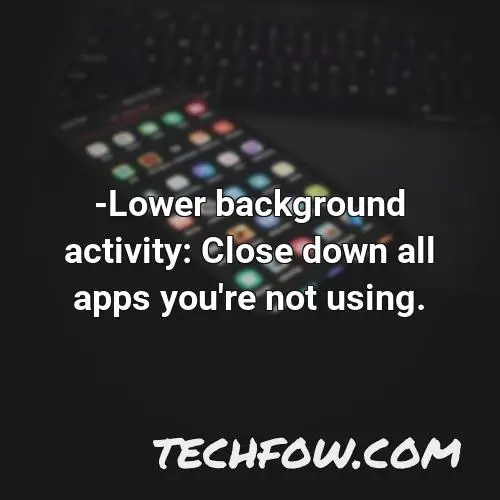 lower background activity close down all apps you re not using