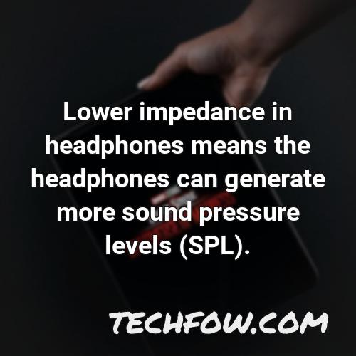lower impedance in headphones means the headphones can generate more sound pressure levels spl