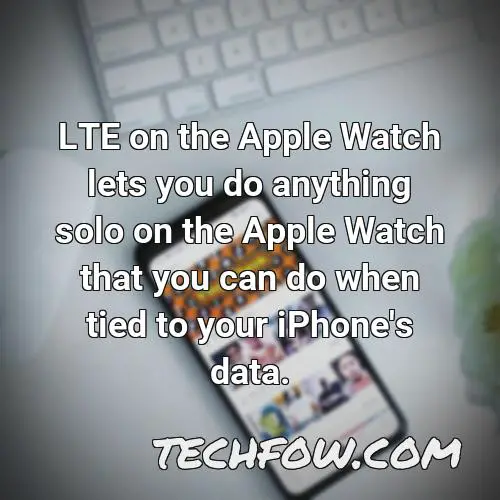 lte on the apple watch lets you do anything solo on the apple watch that you can do when tied to your iphone s data