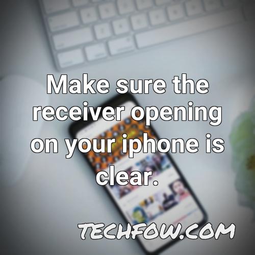 make sure the receiver opening on your iphone is clear