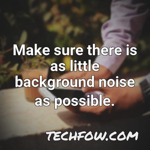 make sure there is as little background noise as possible