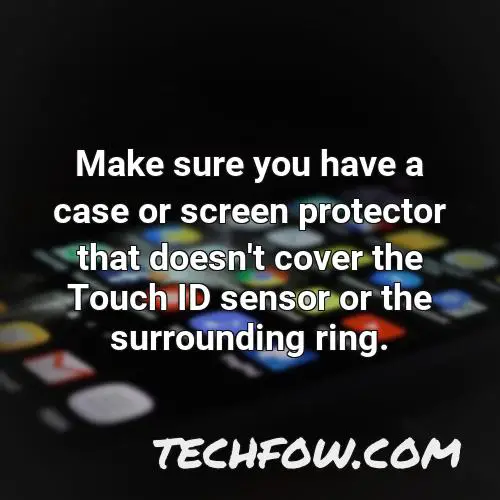 make sure you have a case or screen protector that doesn t cover the touch id sensor or the surrounding ring