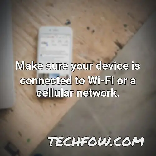 make sure your device is connected to wi fi or a cellular network