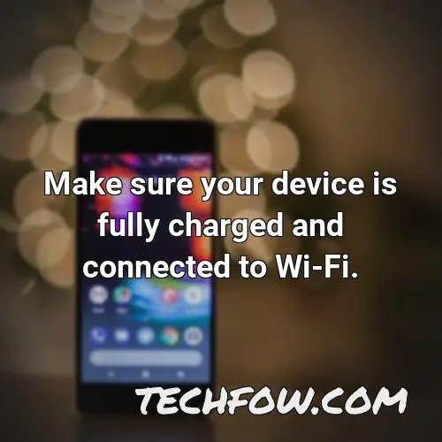 make sure your device is fully charged and connected to wi fi 4