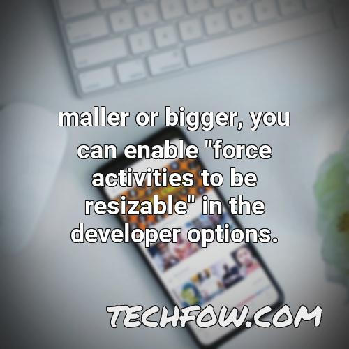 maller or bigger you can enable force activities to be resizable in the developer options