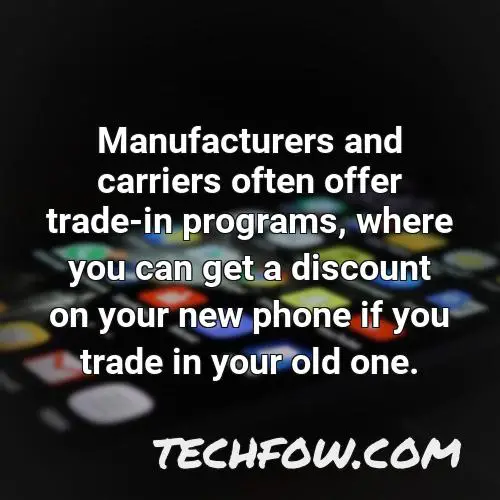 manufacturers and carriers often offer trade in programs where you can get a discount on your new phone if you trade in your old one