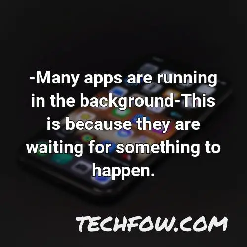 many apps are running in the background this is because they are waiting for something to happen