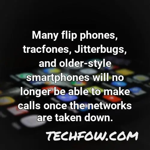 many flip phones tracfones jitterbugs and older style smartphones will no longer be able to make calls once the networks are taken down