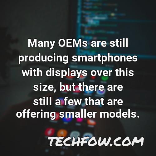 many oems are still producing smartphones with displays over this size but there are still a few that are offering smaller models