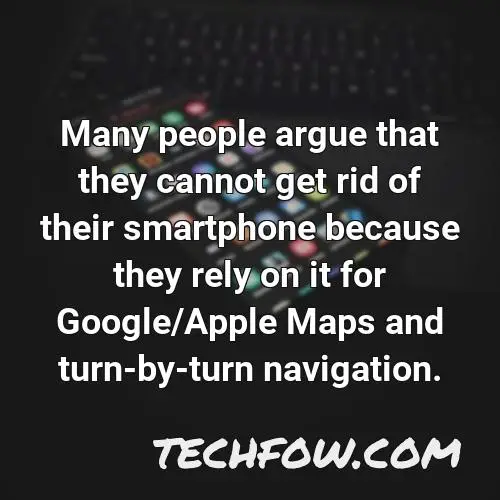 many people argue that they cannot get rid of their smartphone because they rely on it for google apple maps and turn by turn navigation