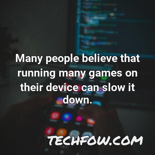 many people believe that running many games on their device can slow it down