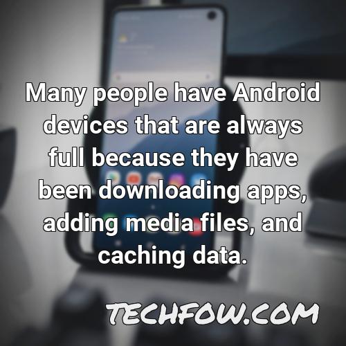 many people have android devices that are always full because they have been downloading apps adding media files and caching data