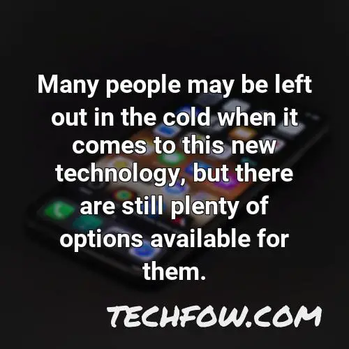 many people may be left out in the cold when it comes to this new technology but there are still plenty of options available for them