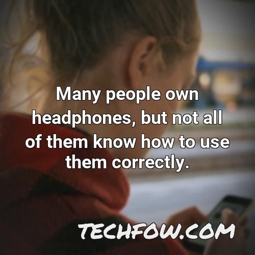 many people own headphones but not all of them know how to use them correctly