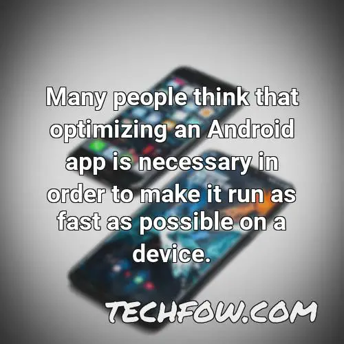 many people think that optimizing an android app is necessary in order to make it run as fast as possible on a device