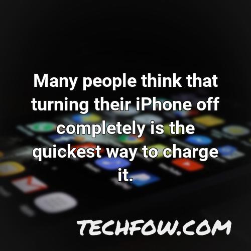many people think that turning their iphone off completely is the quickest way to charge it