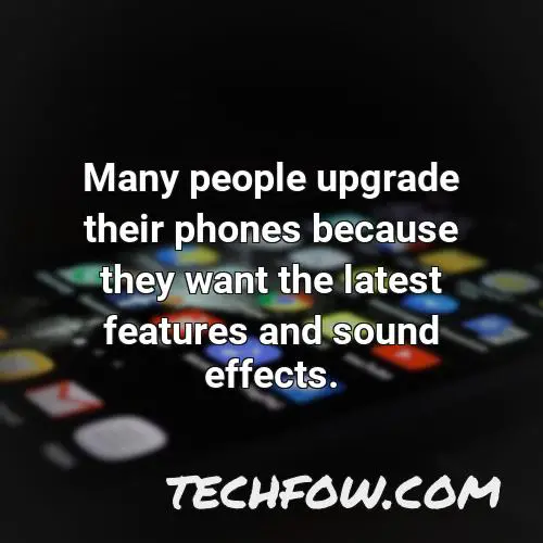 many people upgrade their phones because they want the latest features and sound effects